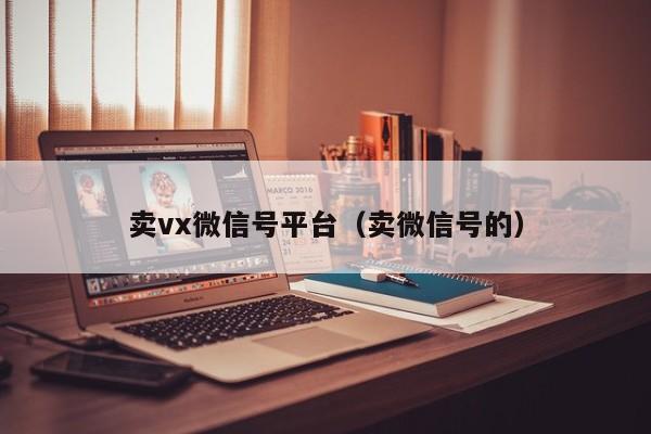 卖vx微信号平台（卖微信号的）