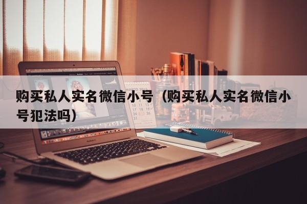 购买私人实名微信小号（购买私人实名微信小号犯法吗）