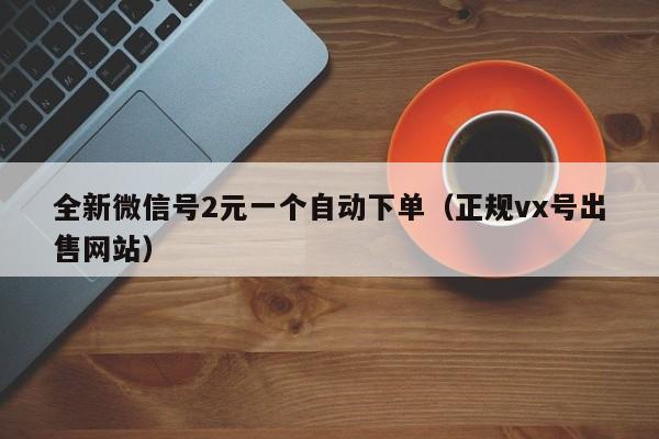 全新微信号2元一个自动下单（正规vx号出售网站）