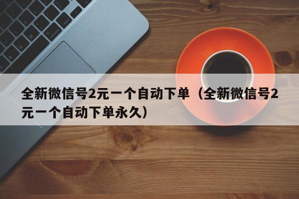 全新微信号2元一个自动下单（全新微信号2元一个自动下单永久）
