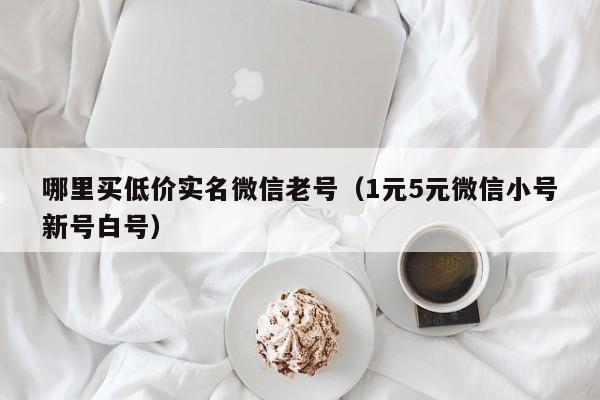 哪里买低价实名微信老号（1元5元微信小号新号白号）