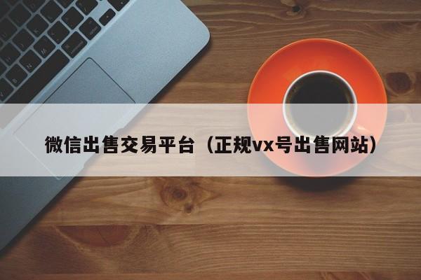 微信出售交易平台（正规vx号出售网站）