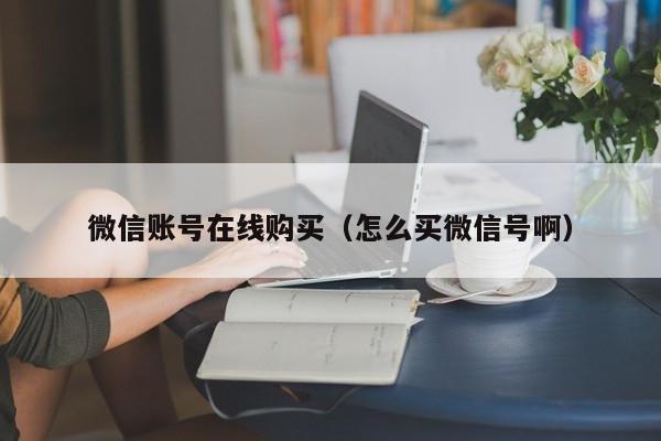 微信账号在线购买（怎么买微信号啊）