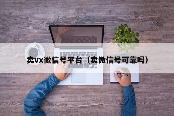卖vx微信号平台（卖微信号可靠吗）