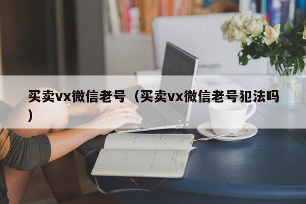 买卖vx微信老号（买卖vx微信老号犯法吗）