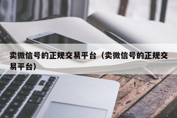 卖微信号的正规交易平台（卖微信号的正规交易平台）