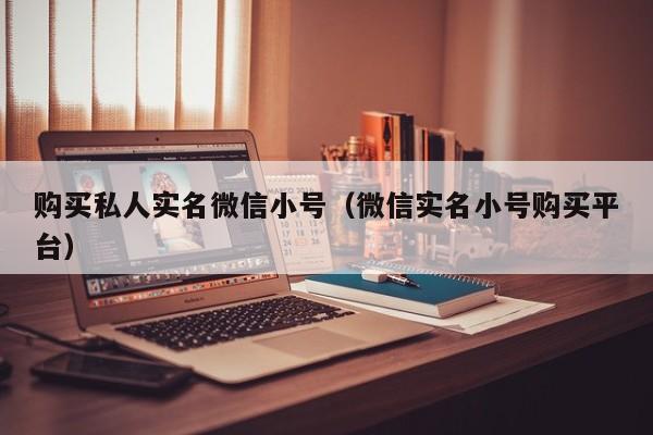 购买私人实名微信小号（微信实名小号购买平台）