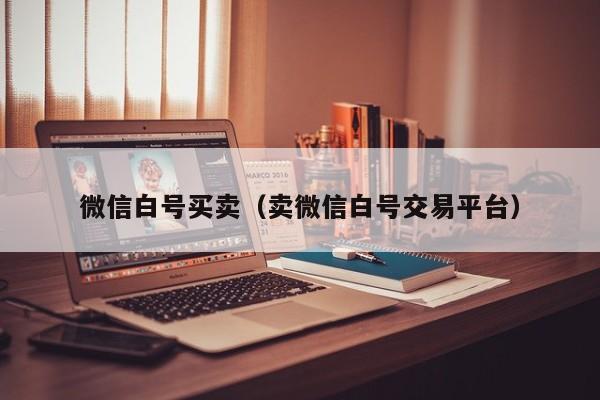 微信白号买卖（卖微信白号交易平台）