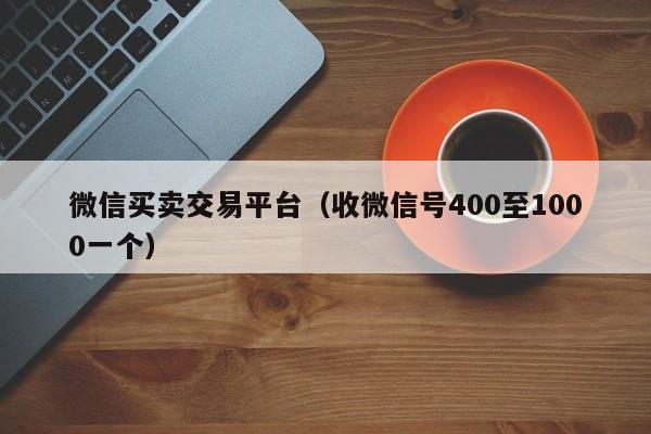 微信买卖交易平台（收微信号400至1000一个）