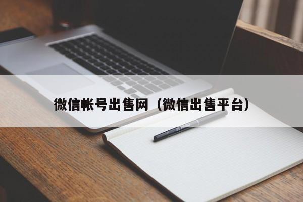 微信帐号出售网（微信出售平台）