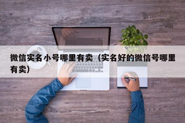 微信实名小号哪里有卖（实名好的微信号哪里有卖）