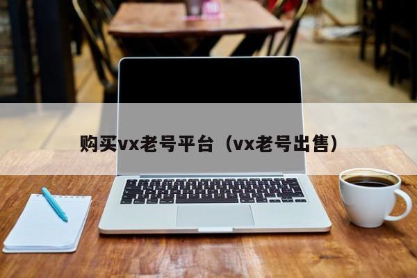 购买vx老号平台（vx老号出售）