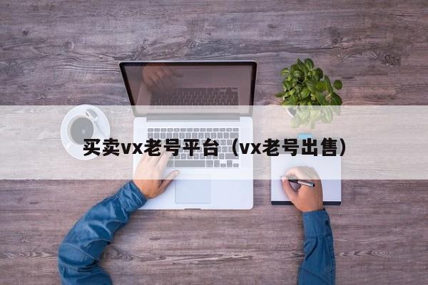 买卖vx老号平台（vx老号出售）