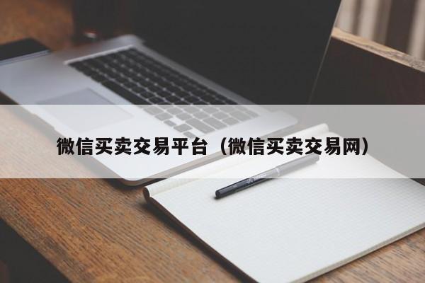 微信买卖交易平台（微信买卖交易网）
