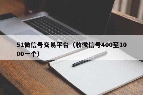 51微信号交易平台（收微信号400至1000一个）