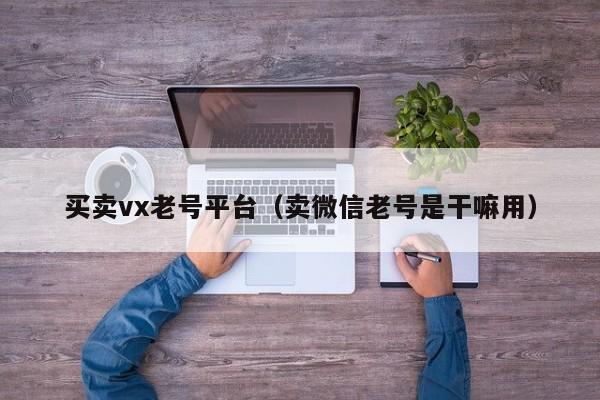 买卖vx老号平台（卖微信老号是干嘛用）