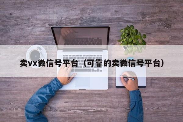 卖vx微信号平台（可靠的卖微信号平台）
