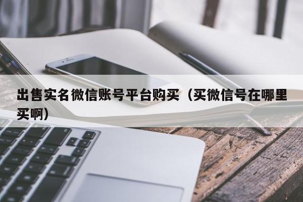 出售实名微信账号平台购买（买微信号在哪里买啊）