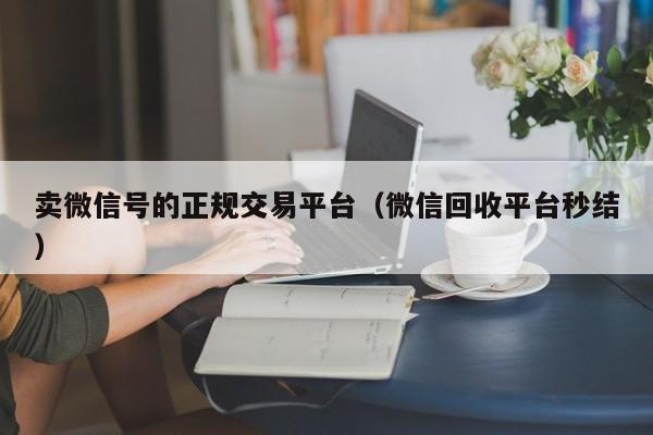 卖微信号的正规交易平台（微信回收平台秒结）