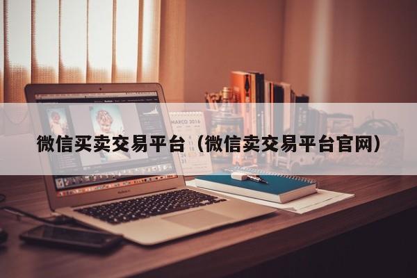 微信买卖交易平台（微信卖交易平台官网）