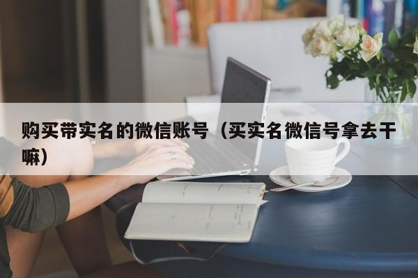 购买带实名的微信账号（买实名微信号拿去干嘛）