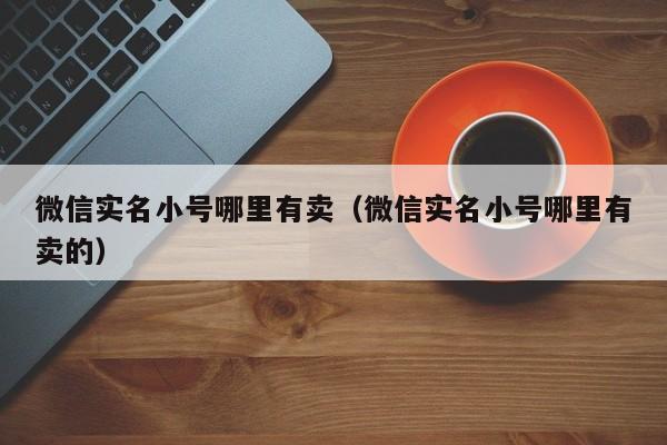 微信实名小号哪里有卖（微信实名小号哪里有卖的）