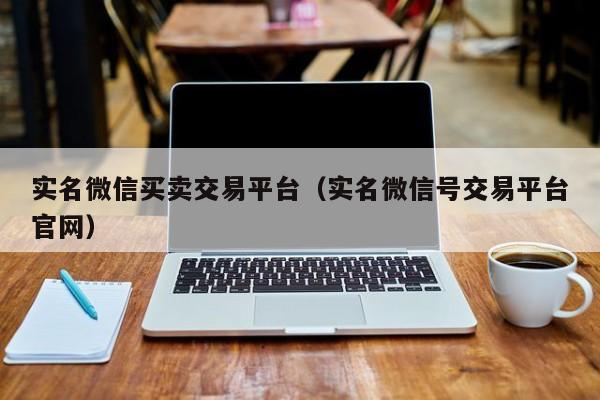 实名微信买卖交易平台（实名微信号交易平台官网）