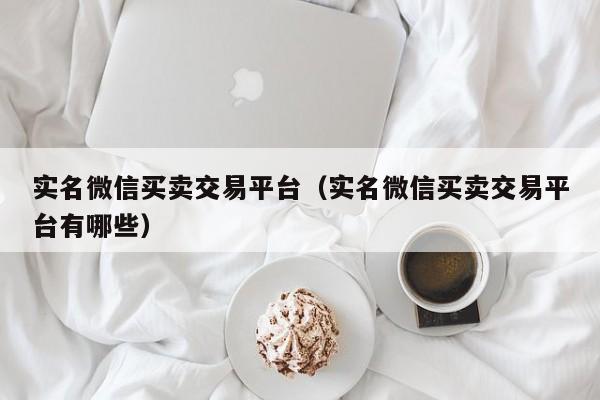 实名微信买卖交易平台（实名微信买卖交易平台有哪些）