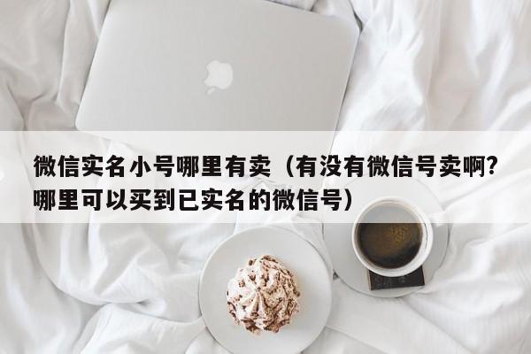 微信实名小号哪里有卖（有没有微信号卖啊?哪里可以买到已实名的微信号）