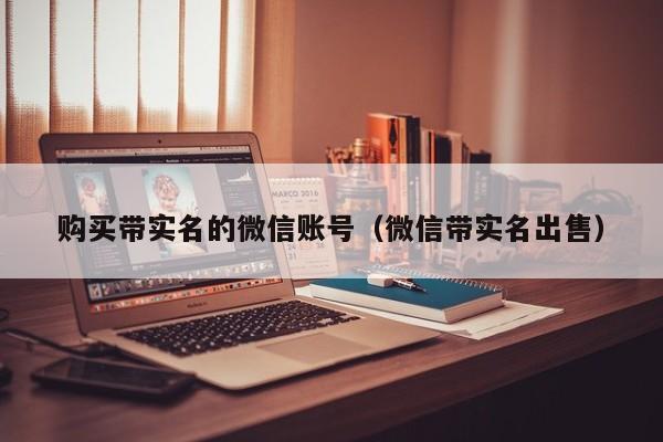 购买带实名的微信账号（微信带实名出售）