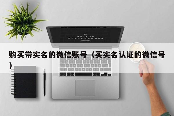 购买带实名的微信账号（买实名认证的微信号）